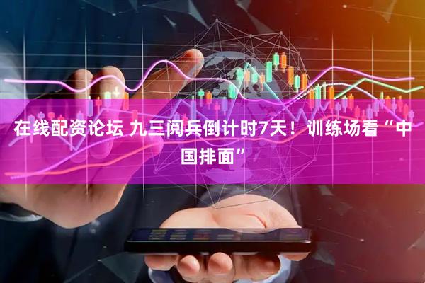 在线配资论坛 九三阅兵倒计时7天！训练场看“中国排面”
