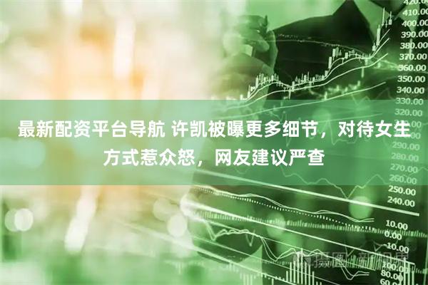 最新配资平台导航 许凯被曝更多细节，对待女生方式惹众怒，网友建议严查