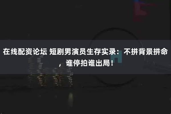 在线配资论坛 短剧男演员生存实录：不拼背景拼命，谁停拍谁出局！