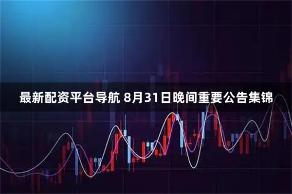 最新配资平台导航 8月31日晚间重要公告集锦