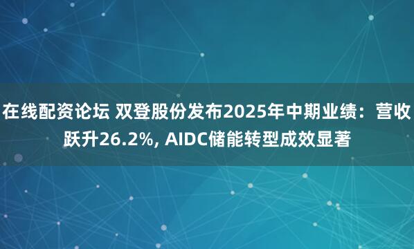 在线配资论坛 双登股份发布2025年中期业绩：营收跃升26.2%, AIDC储能转型成效显著