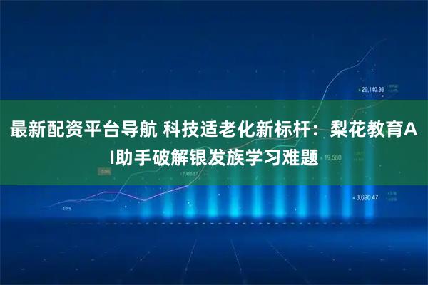 最新配资平台导航 科技适老化新标杆：梨花教育AI助手破解银发族学习难题