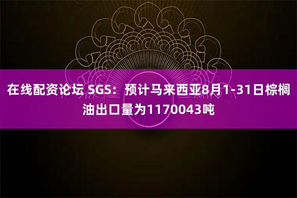 在线配资论坛 SGS：预计马来西亚8月1-31日棕榈油出口量为1170043吨