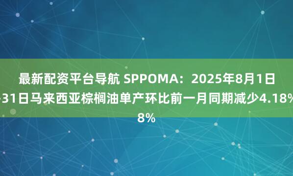 最新配资平台导航 SPPOMA：2025年8月1日-31日马来西亚棕榈油单产环比前一月同期减少4.18%
