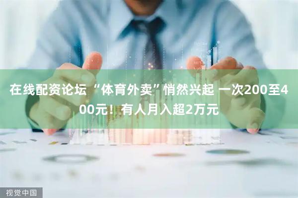在线配资论坛 “体育外卖”悄然兴起 一次200至400元！有人月入超2万元