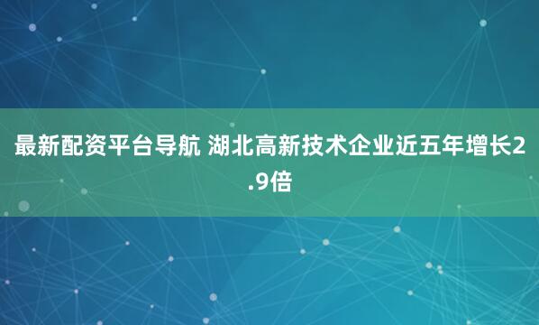最新配资平台导航 湖北高新技术企业近五年增长2.9倍
