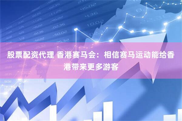 股票配资代理 香港赛马会：相信赛马运动能给香港带来更多游客