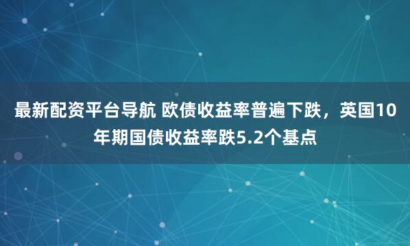 最新配资平台导航 欧债收益率普遍下跌，英国10年期国债收益率跌5.2个基点