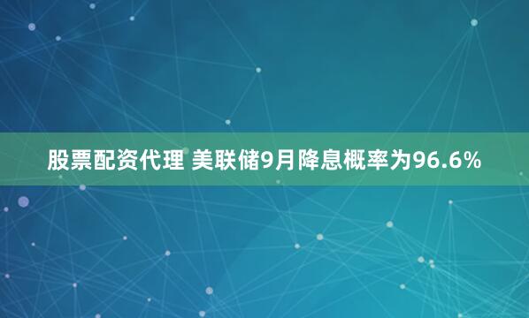 股票配资代理 美联储9月降息概率为96.6%