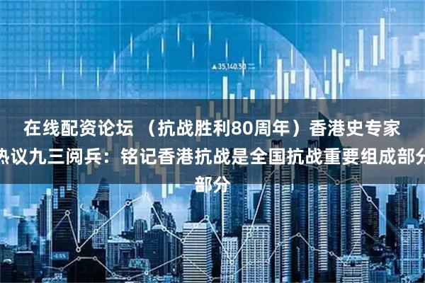 在线配资论坛 （抗战胜利80周年）香港史专家热议九三阅兵：铭记香港抗战是全国抗战重要组成部分