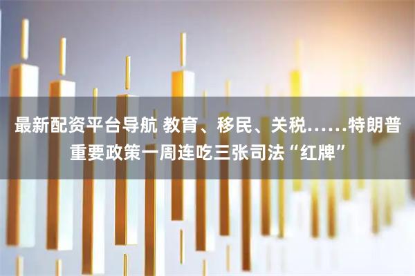 最新配资平台导航 教育、移民、关税……特朗普重要政策一周连吃三张司法“红牌”