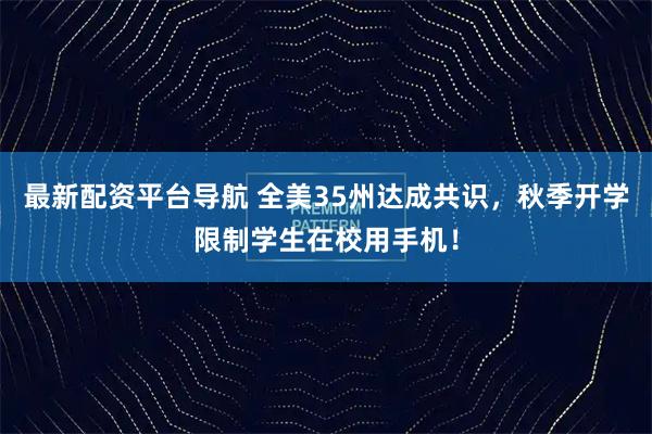 最新配资平台导航 全美35州达成共识，秋季开学限制学生在校用手机！