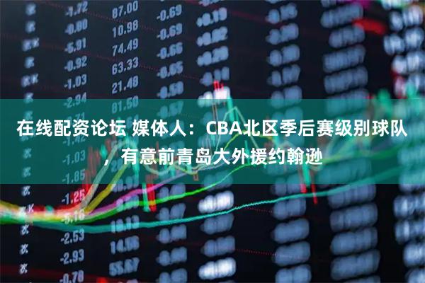 在线配资论坛 媒体人：CBA北区季后赛级别球队，有意前青岛大外援约翰逊