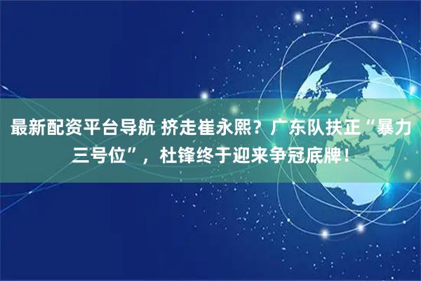 最新配资平台导航 挤走崔永熙？广东队扶正“暴力三号位”，杜锋终于迎来争冠底牌！
