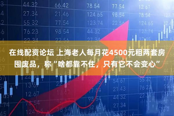 在线配资论坛 上海老人每月花4500元租两套房囤废品，称“啥都靠不住，只有它不会变心”