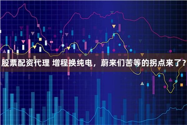 股票配资代理 增程换纯电，蔚来们苦等的拐点来了？