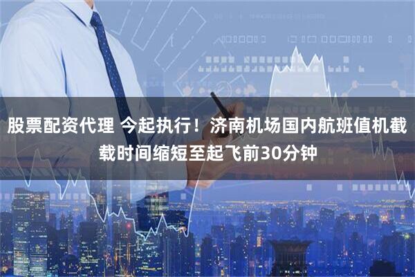 股票配资代理 今起执行！济南机场国内航班值机截载时间缩短至起飞前30分钟