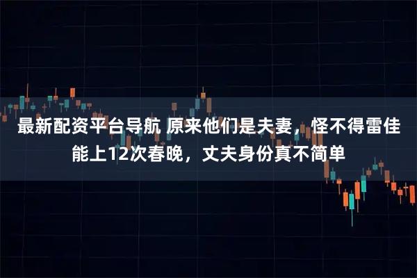 最新配资平台导航 原来他们是夫妻，怪不得雷佳能上12次春晚，丈夫身份真不简单