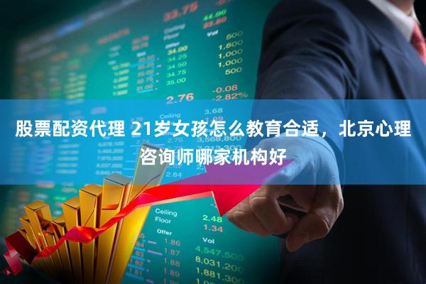 股票配资代理 21岁女孩怎么教育合适，北京心理咨询师哪家机构好
