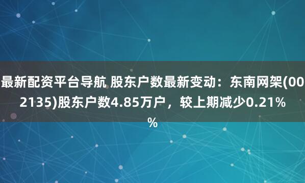 最新配资平台导航 股东户数最新变动：东南网架(002135)股东户数4.85万户，较上期减少0.21%