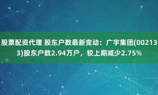 股票配资代理 股东户数最新变动：广宇集团(002133)股东户数2.94万户，较上期减少2.75%