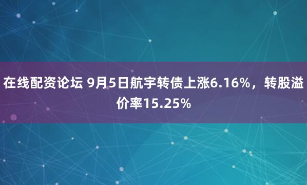 在线配资论坛 9月5日航宇转债上涨6.16%，转股溢价率15.25%