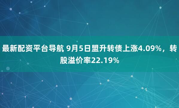 最新配资平台导航 9月5日盟升转债上涨4.09%，转股溢价率22.19%