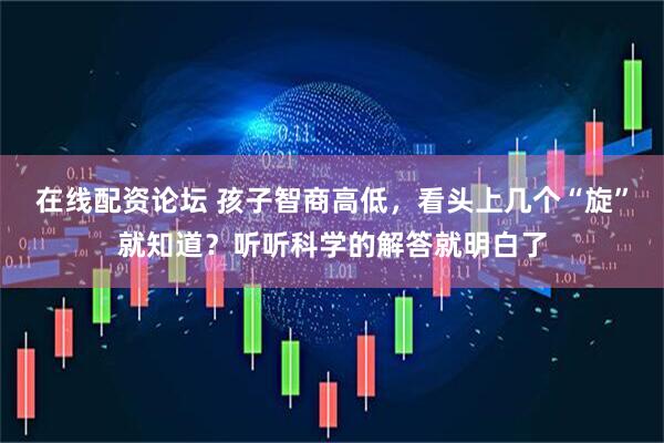 在线配资论坛 孩子智商高低，看头上几个“旋”就知道？听听科学的解答就明白了