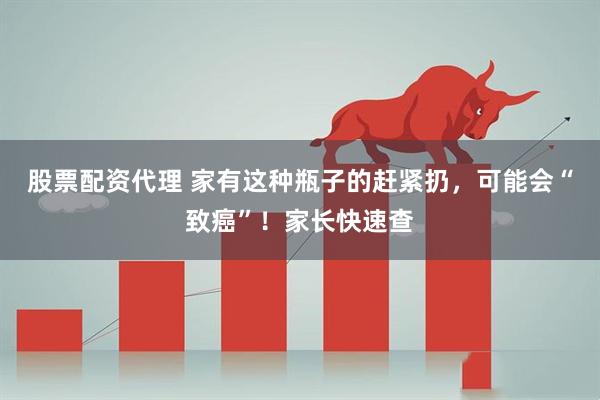 股票配资代理 家有这种瓶子的赶紧扔，可能会“致癌”！家长快速查