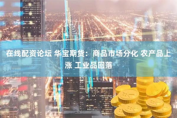 在线配资论坛 华宝期货：商品市场分化 农产品上涨 工业品回落