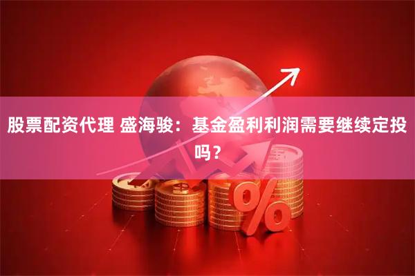 股票配资代理 盛海骏：基金盈利利润需要继续定投吗？