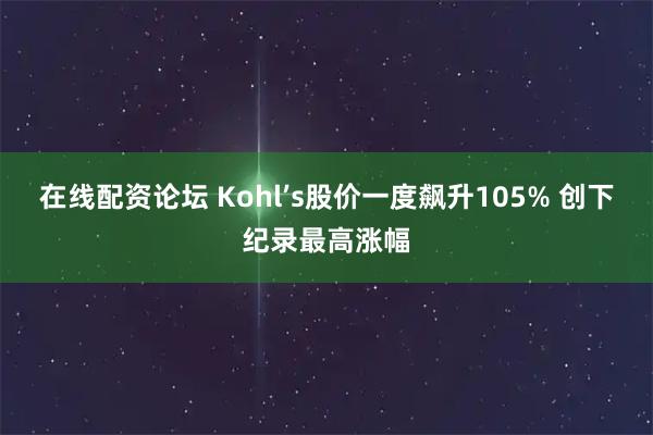 在线配资论坛 Kohl’s股价一度飙升105% 创下纪录最高涨幅