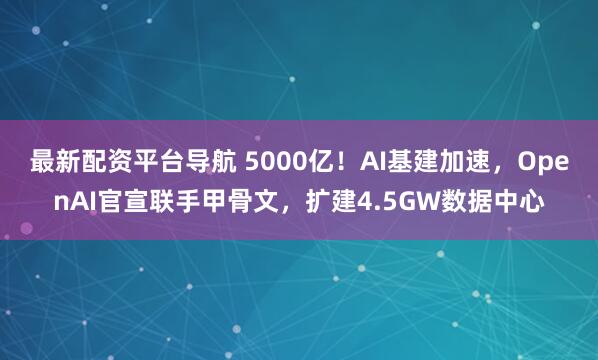 最新配资平台导航 5000亿！AI基建加速，OpenAI官宣联手甲骨文，扩建4.5GW数据中心