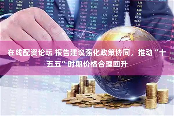 在线配资论坛 报告建议强化政策协同，推动“十五五”时期价格合理回升