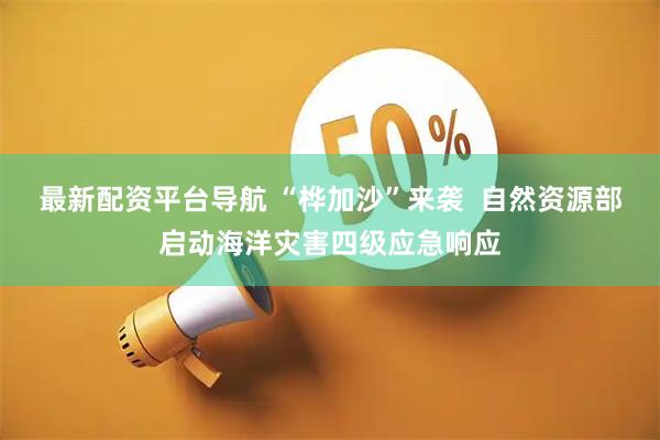 最新配资平台导航 “桦加沙”来袭  自然资源部启动海洋灾害四级应急响应