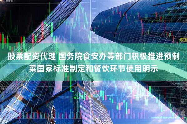 股票配资代理 国务院食安办等部门积极推进预制菜国家标准制定和餐饮环节使用明示