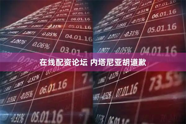在线配资论坛 内塔尼亚胡道歉