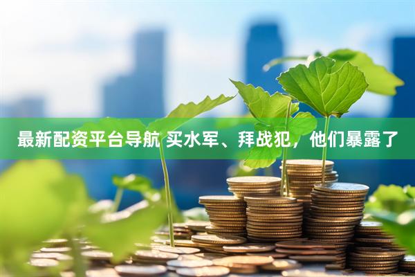 最新配资平台导航 买水军、拜战犯，他们暴露了