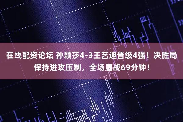 在线配资论坛 孙颖莎4-3王艺迪晋级4强！决胜局保持进攻压制，全场鏖战69分钟！