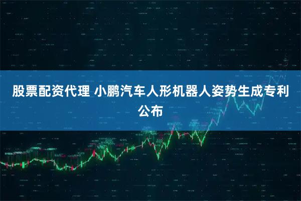 股票配资代理 小鹏汽车人形机器人姿势生成专利公布