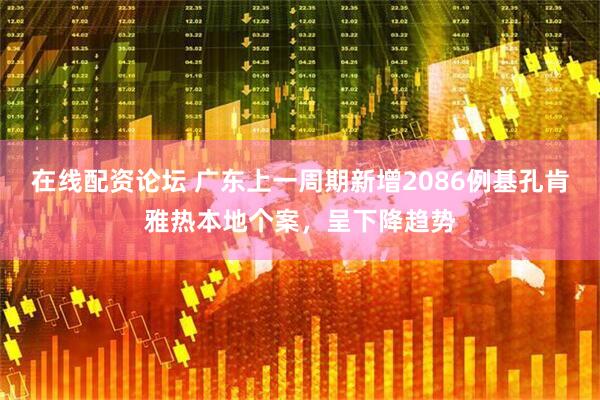 在线配资论坛 广东上一周期新增2086例基孔肯雅热本地个案，呈下降趋势