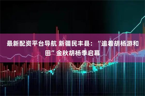 最新配资平台导航 新疆民丰县：“追着胡杨游和田”金秋胡杨季启幕