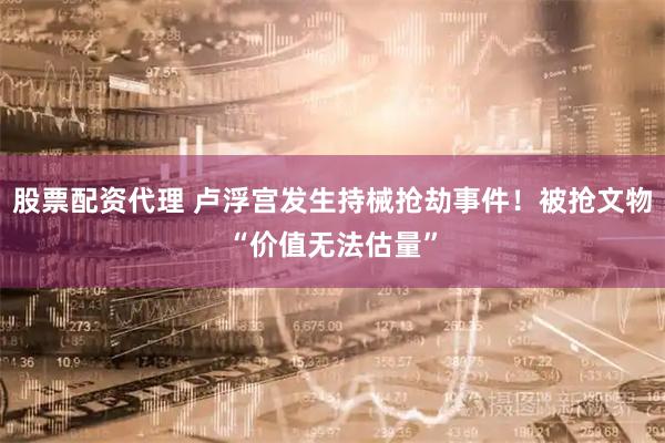股票配资代理 卢浮宫发生持械抢劫事件！被抢文物“价值无法估量”