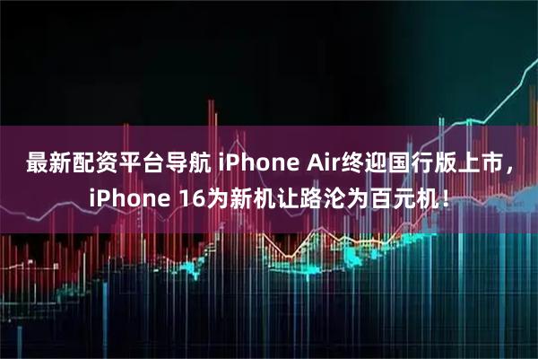 最新配资平台导航 iPhone Air终迎国行版上市，iPhone 16为新机让路沦为百元机！