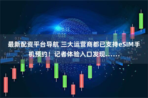 最新配资平台导航 三大运营商都已支持eSIM手机预约！记者体验入口发现……