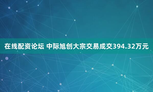 在线配资论坛 中际旭创大宗交易成交394.32万元