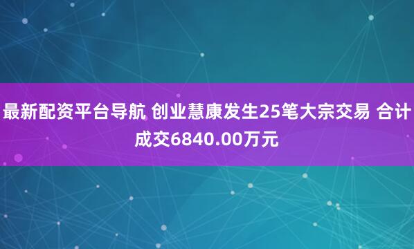 最新配资平台导航 创业慧康发生25笔大宗交易 合计成交6840.00万元