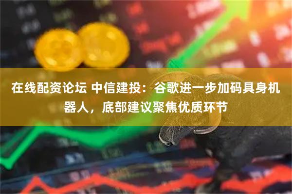 在线配资论坛 中信建投：谷歌进一步加码具身机器人，底部建议聚焦优质环节