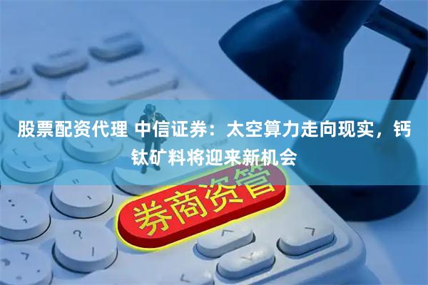 股票配资代理 中信证券：太空算力走向现实，钙钛矿料将迎来新机会