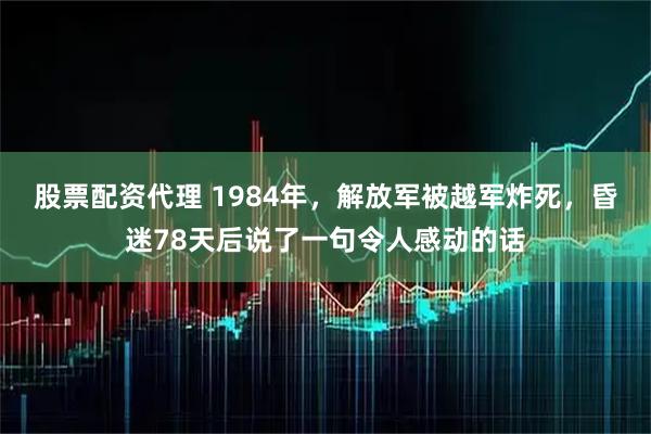 股票配资代理 1984年，解放军被越军炸死，昏迷78天后说了一句令人感动的话